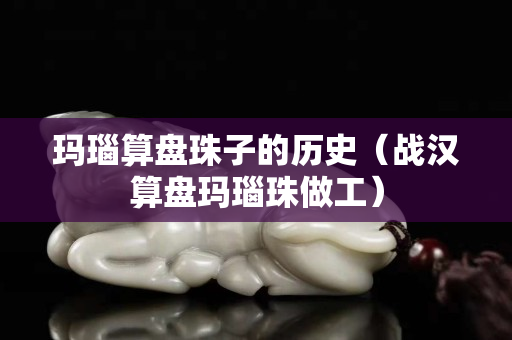 玛瑙算盘珠子的历史（战汉算盘玛瑙珠做工）