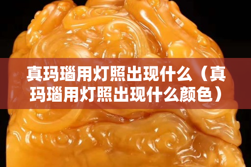 真玛瑙用灯照出现什么（真玛瑙用灯照出现什么颜色）