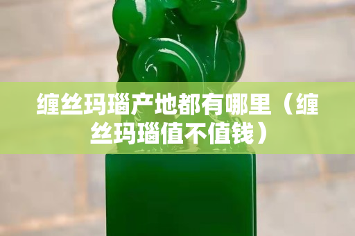 缠丝玛瑙产地都有哪里（缠丝玛瑙值不值钱）