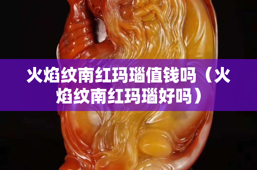 火焰纹南红玛瑙值钱吗（火焰纹南红玛瑙好吗）