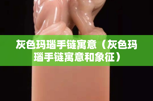 灰色玛瑙手链寓意（灰色玛瑙手链寓意和象征）