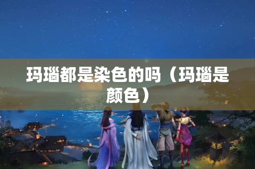 玛瑙都是染色的吗（玛瑙是颜色）