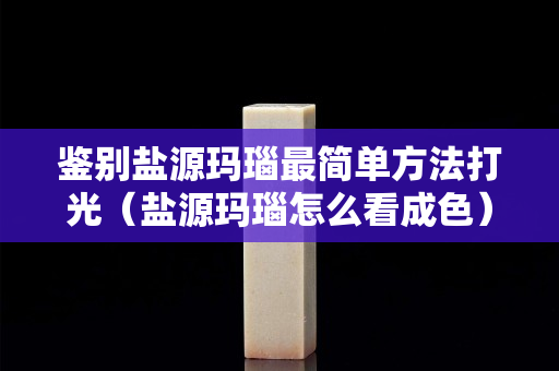 鉴别盐源玛瑙最简单方法打光（盐源玛瑙怎么看成色）