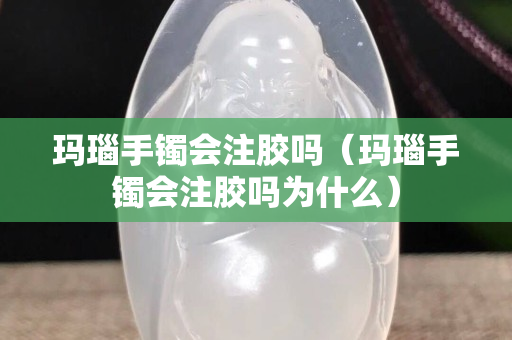 玛瑙手镯会注胶吗（玛瑙手镯会注胶吗为什么）