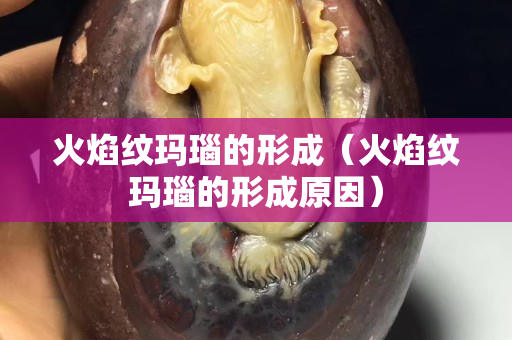 火焰纹玛瑙的形成（火焰纹玛瑙的形成原因）