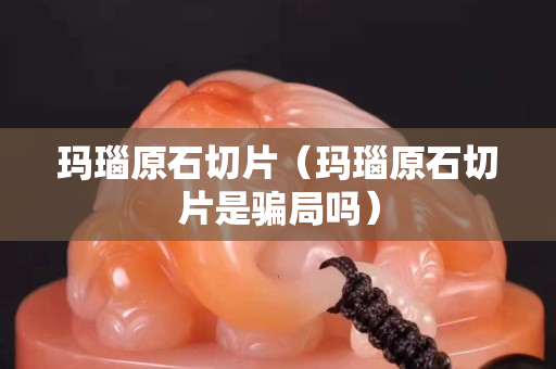 玛瑙原石切片（玛瑙原石切片是骗局吗）