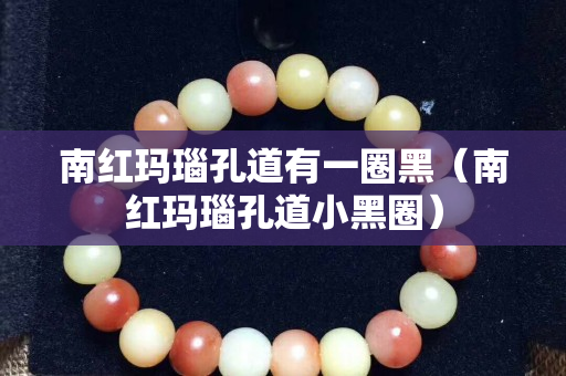 南红玛瑙孔道有一圈黑（南红玛瑙孔道小黑圈）