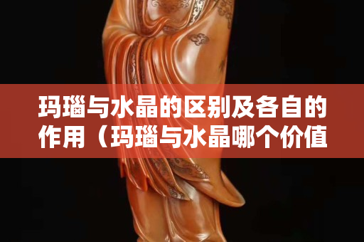 玛瑙与水晶的区别及各自的作用（玛瑙与水晶哪个价值更贵）