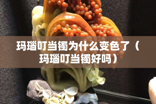 玛瑙叮当镯为什么变色了（玛瑙叮当镯好吗）