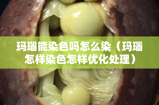 玛瑙能染色吗怎么染（玛瑙怎样染色怎样优化处理）