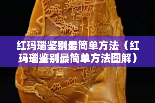 红玛瑙鉴别最简单方法（红玛瑙鉴别最简单方法图解）