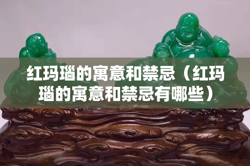 红玛瑙的寓意和禁忌（红玛瑙的寓意和禁忌有哪些）