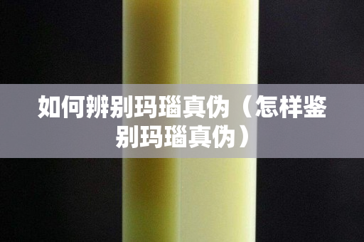 如何辨别玛瑙真伪（怎样鉴别玛瑙真伪）