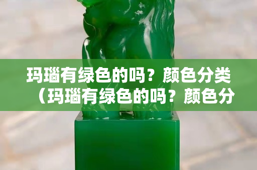 玛瑙有绿色的吗？颜色分类（玛瑙有绿色的吗？颜色分类图片）