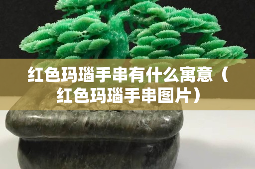 红色玛瑙手串有什么寓意（红色玛瑙手串图片）
