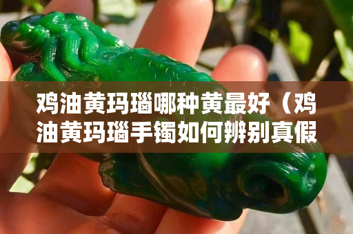 鸡油黄玛瑙哪种黄最好（鸡油黄玛瑙手镯如何辨别真假）