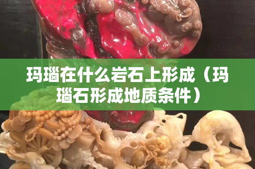 玛瑙在什么岩石上形成（玛瑙石形成地质条件）