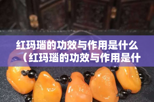 红玛瑙的功效与作用是什么（红玛瑙的功效与作用是什么意思）