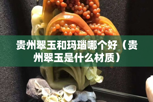 贵州翠玉和玛瑙哪个好（贵州翠玉是什么材质）