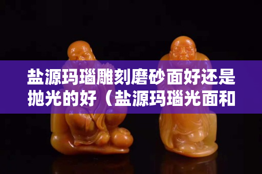盐源玛瑙雕刻磨砂面好还是抛光的好（盐源玛瑙光面和磨砂）