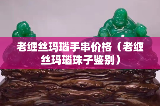 老缠丝玛瑙手串价格（老缠丝玛瑙珠子鉴别）