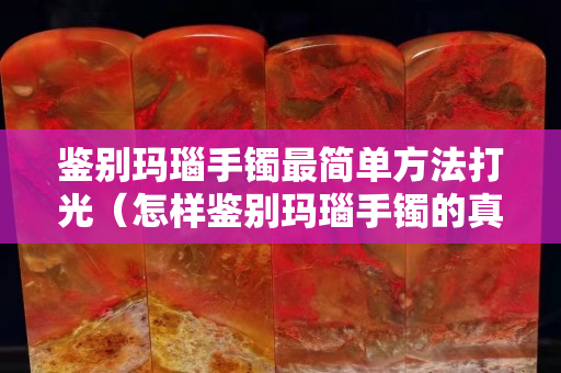 鉴别玛瑙手镯最简单方法打光（怎样鉴别玛瑙手镯的真假 方法）