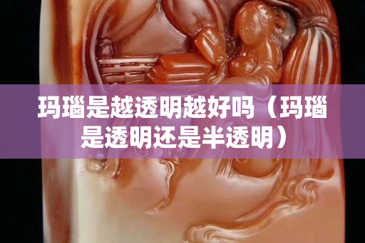 玛瑙是越透明越好吗（玛瑙是透明还是半透明）