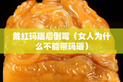 戴红玛瑙后倒霉（女人为什么不能带玛瑙）