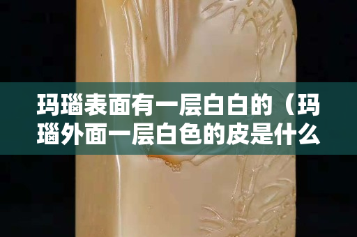 玛瑙表面有一层白白的（玛瑙外面一层白色的皮是什么）