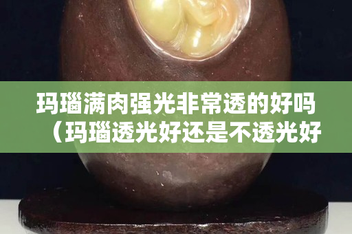 玛瑙满肉强光非常透的好吗（玛瑙透光好还是不透光好）