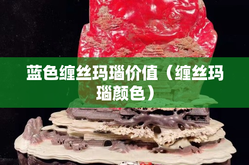 蓝色缠丝玛瑙价值（缠丝玛瑙颜色）