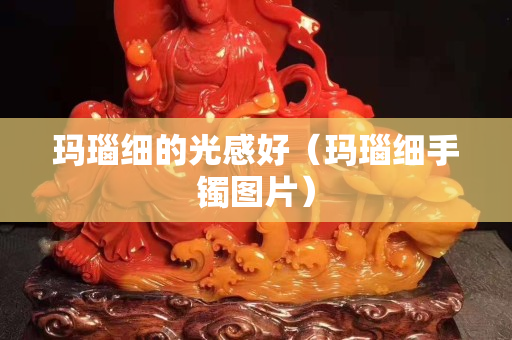 玛瑙细的光感好（玛瑙细手镯图片）