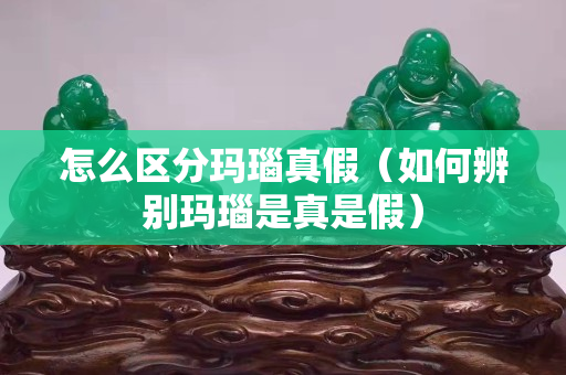 怎么区分玛瑙真假（如何辨别玛瑙是真是假）