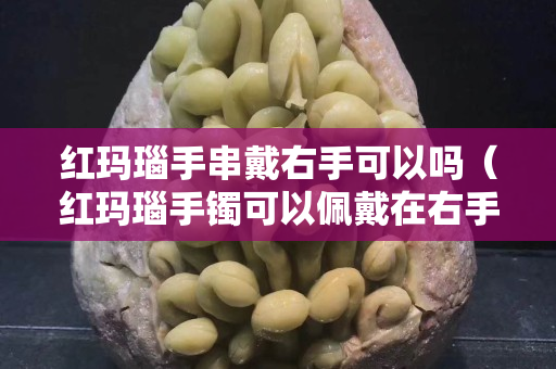 红玛瑙手串戴右手可以吗（红玛瑙手镯可以佩戴在右手上吗？）