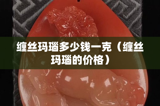 缠丝玛瑙多少钱一克（缠丝玛瑙的价格）