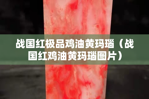 战国红极品鸡油黄玛瑙（战国红鸡油黄玛瑙图片）