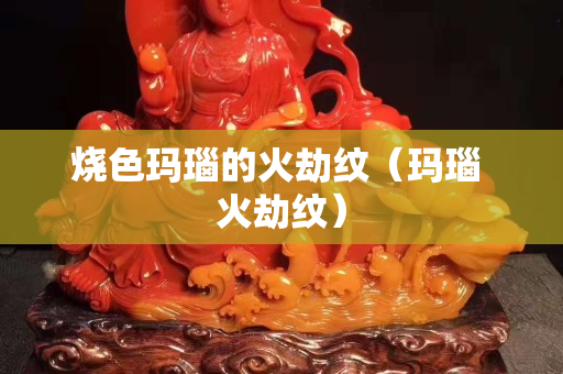 烧色玛瑙的火劫纹（玛瑙 火劫纹）