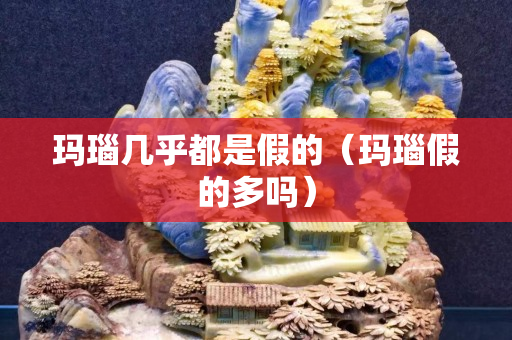 玛瑙几乎都是假的（玛瑙假的多吗）