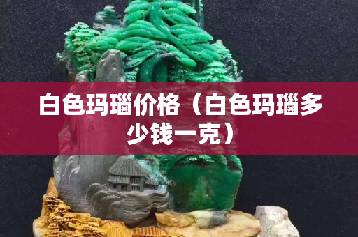 白色玛瑙价格（白色玛瑙多少钱一克）