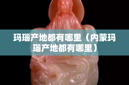 玛瑙产地都有哪里（内蒙玛瑙产地都有哪里）