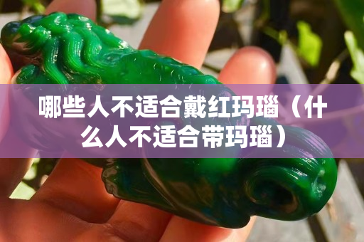 哪些人不适合戴红玛瑙（什么人不适合带玛瑙）