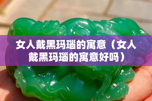 女人戴黑玛瑙的寓意（女人戴黑玛瑙的寓意好吗）