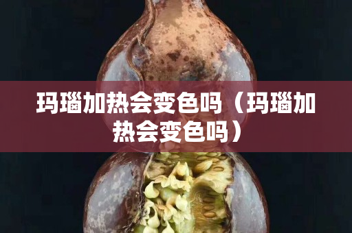 玛瑙加热会变色吗（玛瑙加热会变色吗）