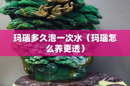 玛瑙多久泡一次水（玛瑙怎么养更透）