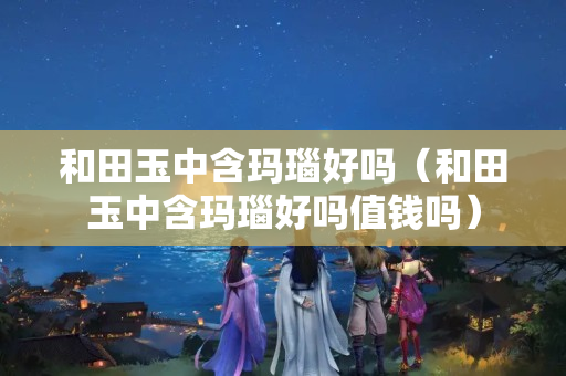 和田玉中含玛瑙好吗（和田玉中含玛瑙好吗值钱吗）