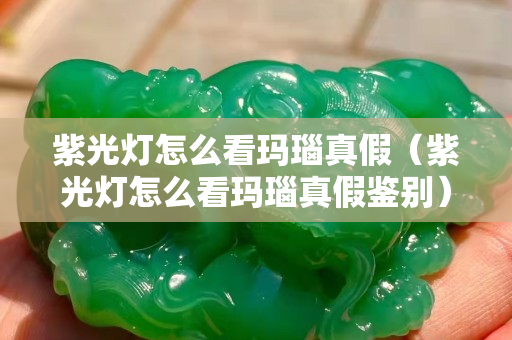 紫光灯怎么看玛瑙真假（紫光灯怎么看玛瑙真假鉴别）