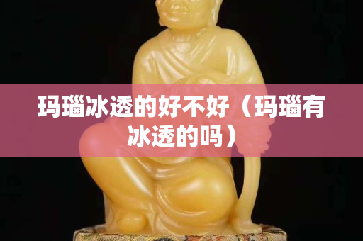 玛瑙冰透的好不好（玛瑙有冰透的吗）