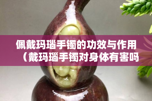佩戴玛瑙手镯的功效与作用（戴玛瑙手镯对身体有害吗）