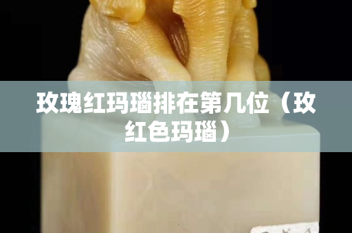 玫瑰红玛瑙排在第几位（玫红色玛瑙）
