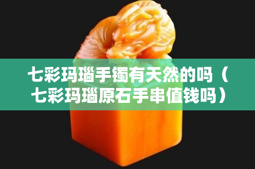 七彩玛瑙手镯有天然的吗（七彩玛瑙原石手串值钱吗）
